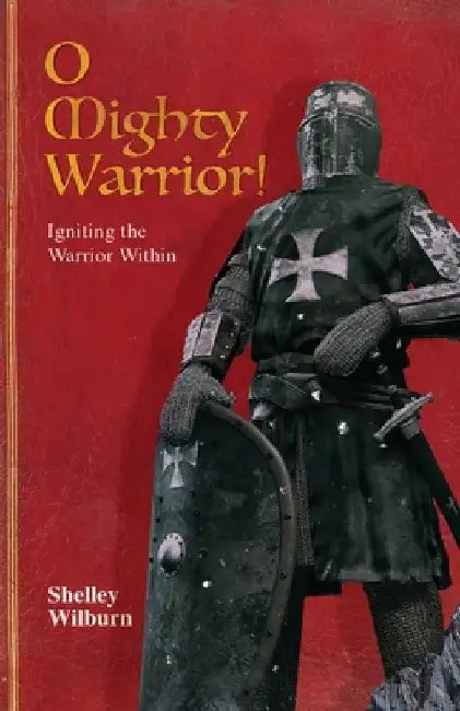 O Mighty Warrior: Igniting the Warrior Within by Shelley Wilburn