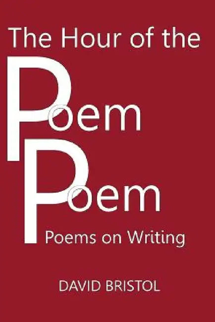 The Hour of the Poem Poem: Poems on Writing by David Bristol