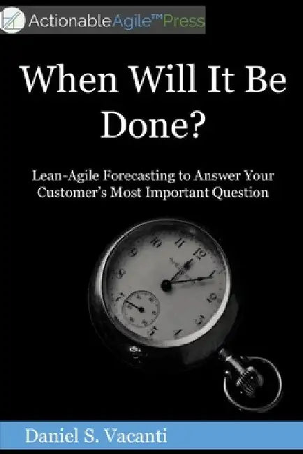 When Will It Be Done?: Lean-Agile Forecasting to Answer Your Customers' Most Important Question by Daniel S. Vacanti