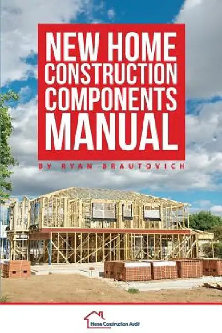 New Home Construction Components Manual by Ryan Brautovich