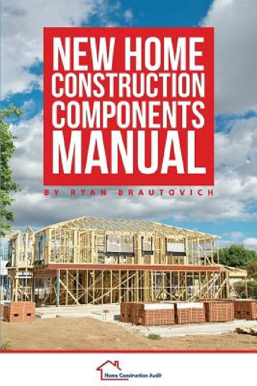 New Home Construction Components Manual by Ryan Brautovich