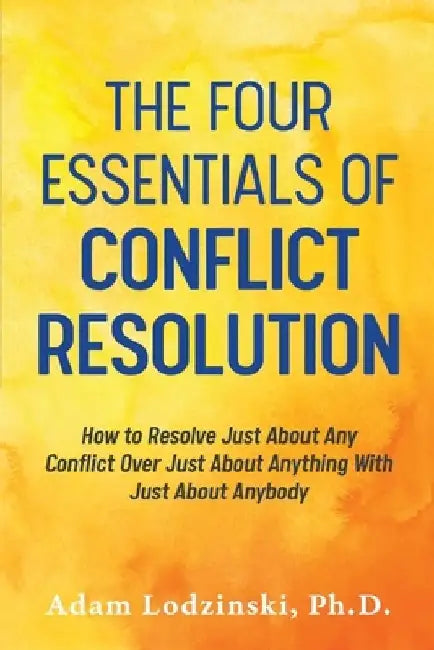 The Four Essentials of Conflict Resolution: How to Resolve Just About Any Conflict Over Just About Anything With Just About Anybody by Adam Lodzinski