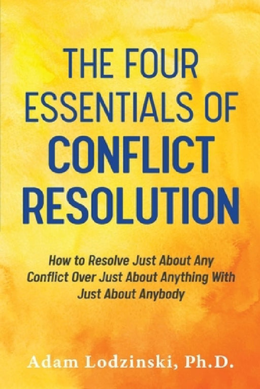 The Four Essentials of Conflict Resolution: How to Resolve Just About Any Conflict Over Just About Anything With Just About Anybody by Adam Lodzinski