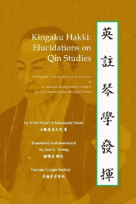 Kingaku Hakki: Elucidations on Qin Studies: An English Translation and Annotation of a Japanese Comparative Treatise on the Chinese Seven-Stringed Zit by Masasada Daini Yamagata, Juni Yeung