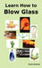 Learn How to Blow Glass: Glass Blowing Techniques, Step by Step Instructions, Necessary Tools and Equipment. by Anne Kramer