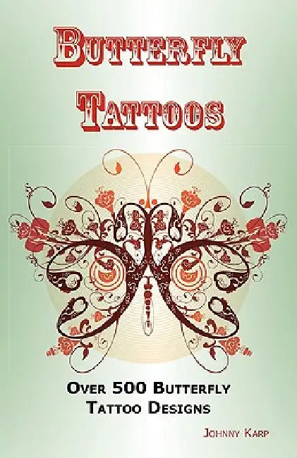 Butterfly Tattoos: Over 500 Butterfly Tattoo Designs, Ideas and Pictures Including Tribal, Flowers, Wings, Fairy, Celtic, Small, Lower Ba by Johnny Karp