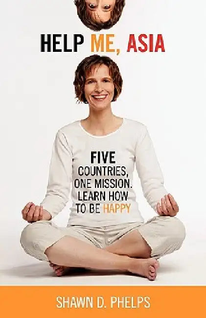 Help Me, Asia: Five Countries, One Mission, Learn How to Be Happy by Shawn D. Phelps