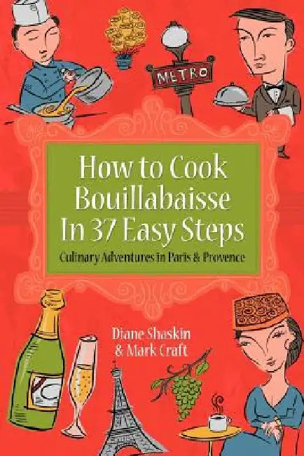 How to Cook Bouillabaisse in 37 Easy Steps: Culinary Adventures in Paris and Provence by Mark Craft