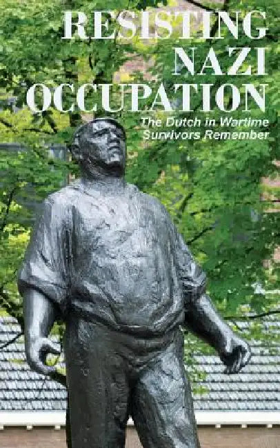 Resisting Nazi Occupation: The Dutch in Wartime, Survivors Remember by Anne Van Arragon Hutten