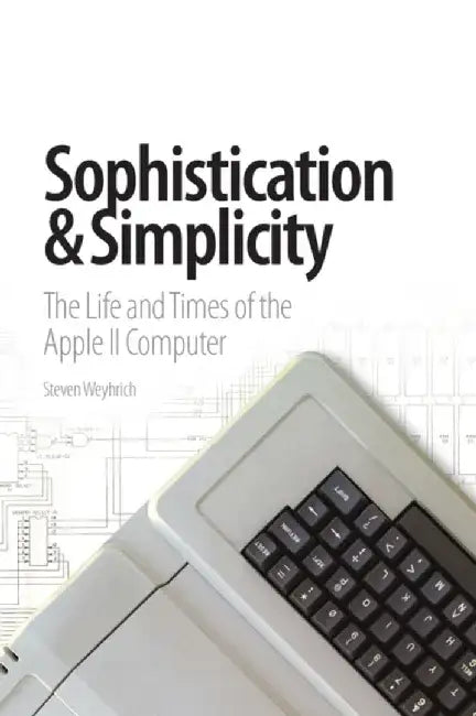 Sophistication & Simplicity: The Life and Times of the Apple II Computer by Steven Weyhrich