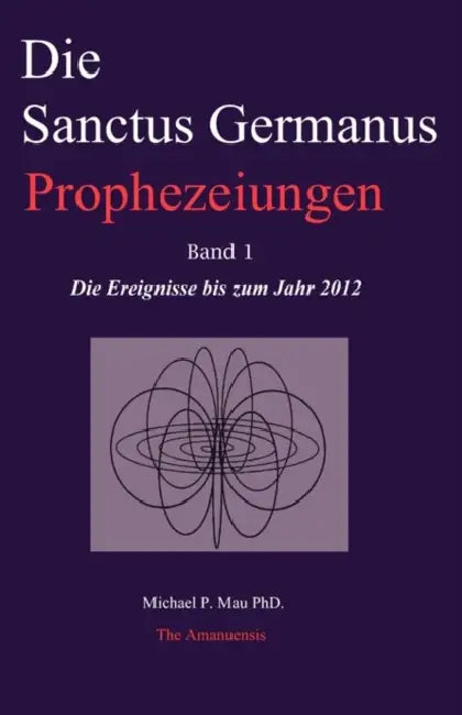 Die Sanctus Germanus Prophezeiungen Band 1: Die Ereignisse bis zum Jahr 2012 by Michael P. Mau Phd