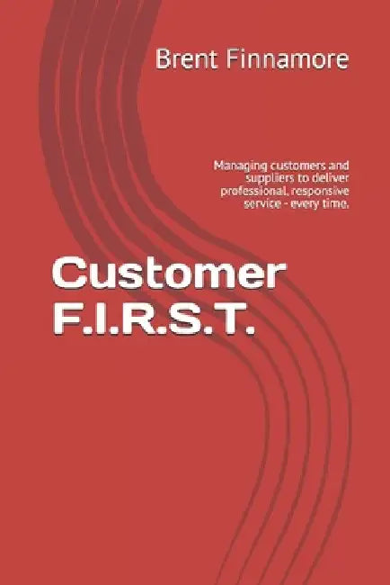 Customer F.I.R.S.T.: Managing customers and suppliers to deliver professional, responsive service - every time. by Brent Finnamore