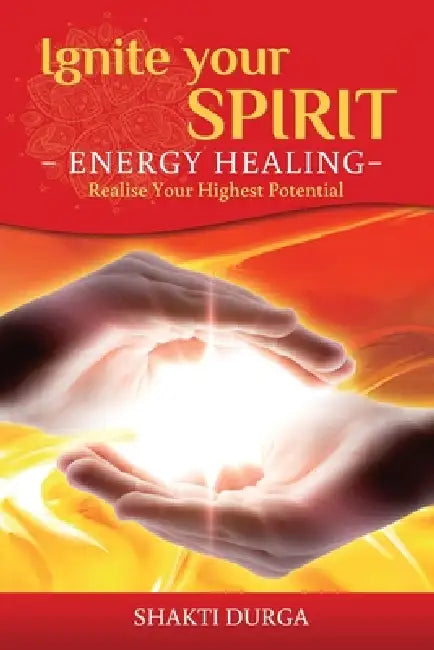 Ignite Your Spirit - Energy Healing - Realise Your Highest Potential by Shakti Durga