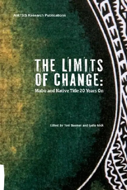 The Limits of Change: Mabo and native title 20 years on by Toni Bauman, Lydia Glick