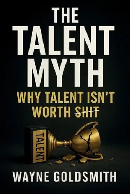 The Talent Myth - Why Talent Isn't Worth Shit by Wayne M. Goldsmith