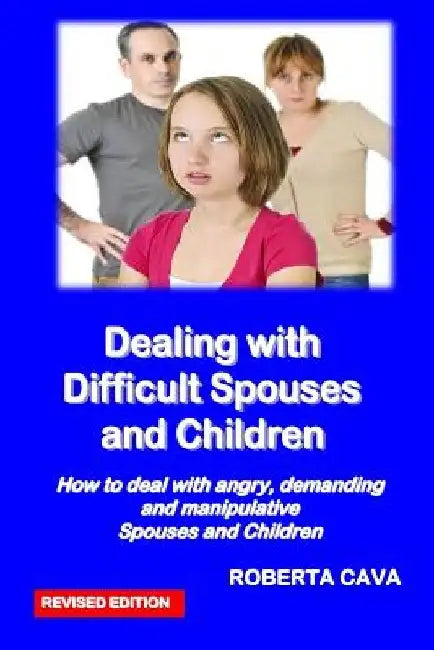 Dealing with Difficult Spouses and Children: How to Deal with Angry, Demanding and Manipulative Spouses and Children by Roberta Cava
