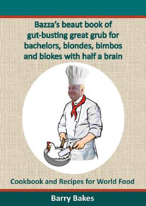 Bazza's Beaut Book of Gut-Busting Great Grub for Bachelors, Blondes, Bimbos and Blokes with Half a Brain: Cookbook and Recipes for World Food by Barry Bakes