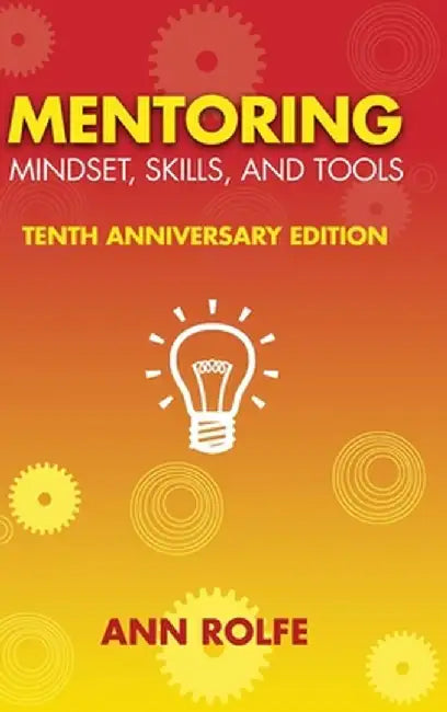 Mentoring Mindset, Skills, and Tools 10th Anniversary Edition: Everything You Need to Know and Do to Make Mentoring Work by Ann P. Rolfe
