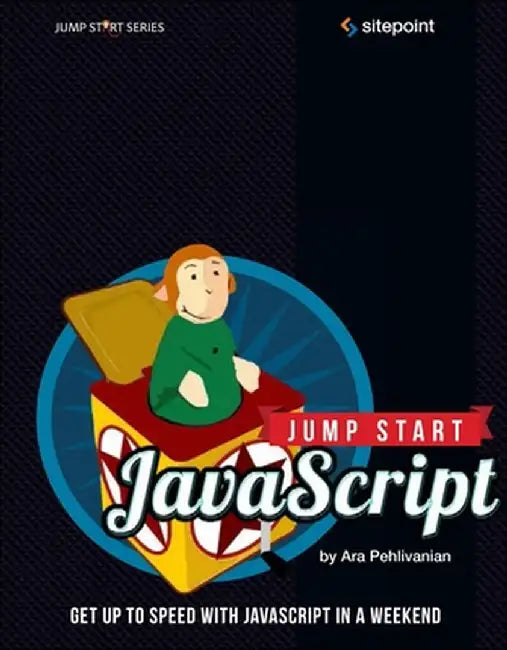 Jump Start JavaScript: Get Up to Speed with JavaScript in a Weekend by Ara Pehlivanian