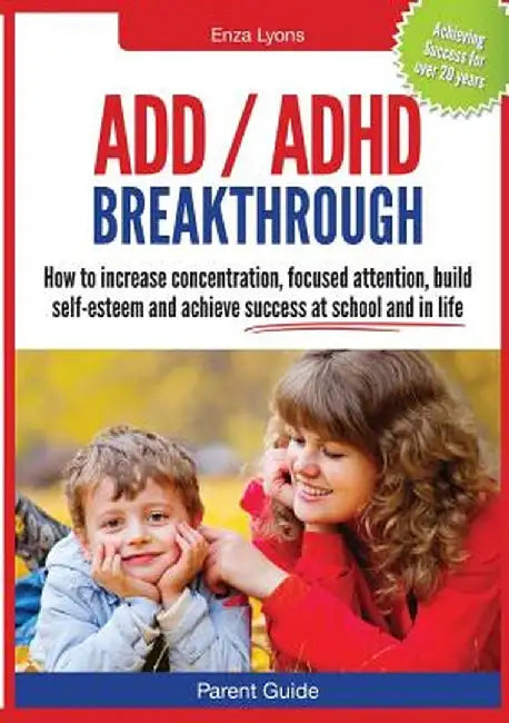 Parent Guide: ADD/ADHD Breakthrough - How to Increase Concentration, Focused Attention, Build Self-Esteem and Achieve Success at Sch by Enza Lyons