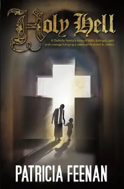 Holy Hell: A Catholic Family's Story of Faith, Betrayal, Pain and Courage Bringing a Paedophile Priest to Justice by Patricia Feenan