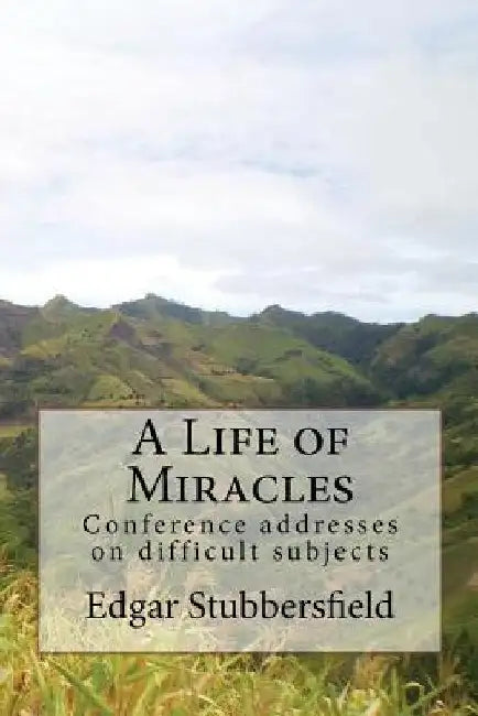 A Life of Miracles: Conference addresses on difficult subjects by Edgar M. Stubbersfield