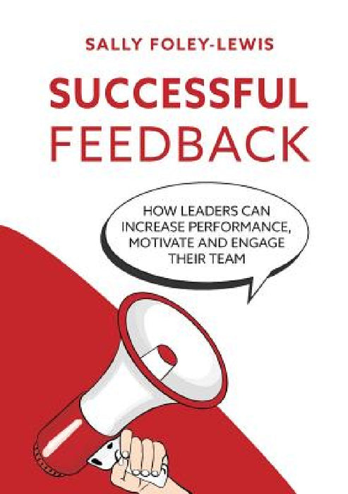 Successful Feedback: How leaders can increase performance, motivate and engage their team. by Sally Foley-Lewis