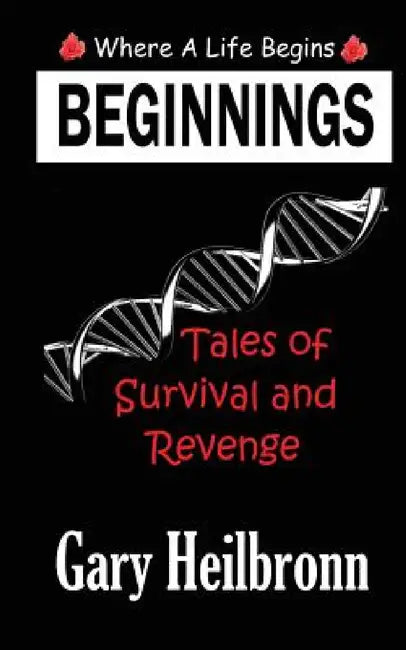 Beginnings: Where A Life Begins - Tales of Survival and Revenge by Gary Heilbronn