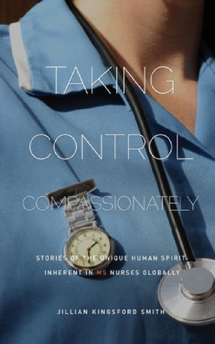 Taking Control Compassionately: Stories of the unique human spirit inherent in MS nurses globally by Jillian Kingsford Smith