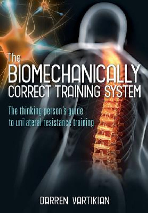 The Biomechanically Correct Training System - The Thinking Person's Guide to Unilateral Resistance Training by Darren Vartikian, Maggy Saldais, Peter Reardon