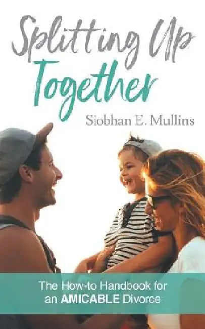 Splitting Up Together: The How-To Handbook for an AMICABLE Divorce by Siobhan E. Mullins