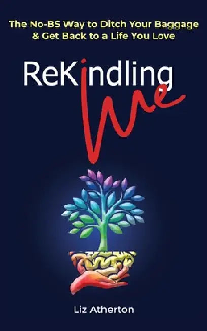 Rekindling Me: The No-BS Way to Ditch Your Baggage & Get Back to a Life You Love by Liz Atherton