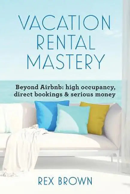 Vacation Rental Mastery: Beyond Airbnb: High Occupancy, Direct Bookings & Serious Money by Rex M. Brown