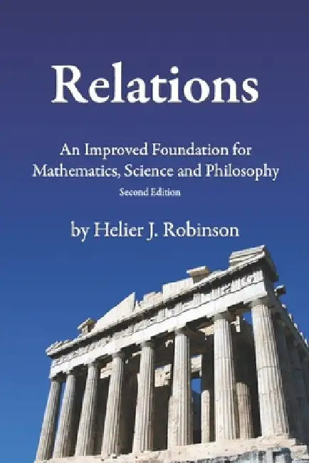 Relations: An Improved Foundation for Mathematics, Science, and Philosophy by Helier J. Robinson