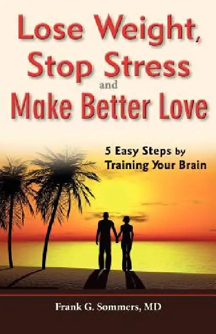 Lose Weight, Stop Stress and Make Better Love - 5 Easy Steps by Training Your Brain by Frank G. Sommers