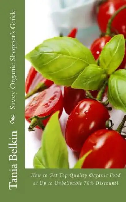 Savvy Organic Shopper's Guide: How to Get Top Quality Organic Food at Up to Unbelivable 70% Discount! by Tania Belkin