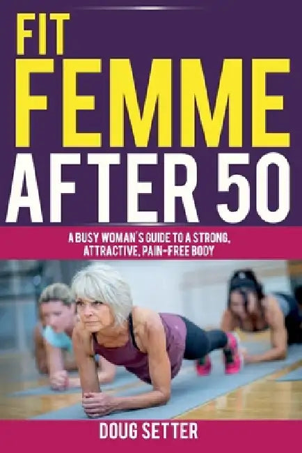 Fit Femme After 50: A Busy Woman's Guide to a Strong, Attractive, Pain-Free Body by Doug Setter