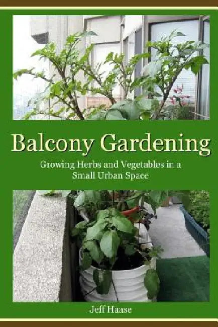 Balcony Gardening: Growing Herbs and Vegetables in a Small Urban Space by Jeff Haase