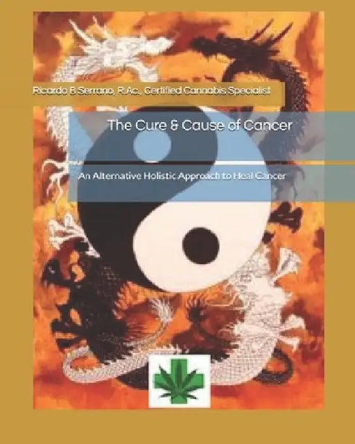 The Cure & Cause of Cancer: An Alternative Holistic Approach to Heal Cancer by Ricardo B. Serrano R. Ac