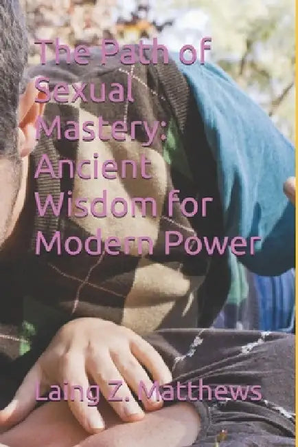 The Path of Sexual Mastery: Ancient Wisdom for Modern Power by Laing Z. Matthews