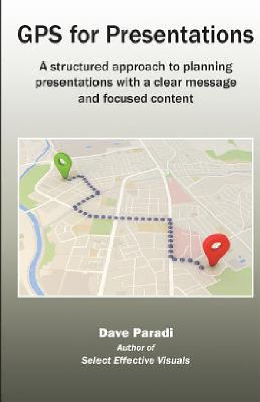 GPS for Presentations: A structured approach to planning presentations with a clear message and focused content by Paradi Dave