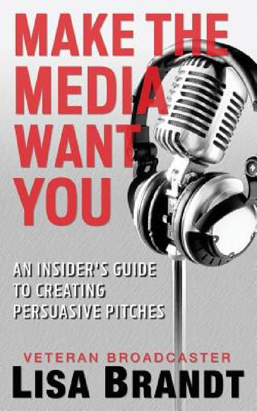 Make the Media Want You: An Insider's Guide to Creating Persuasive Pitches by Lisa Brandt