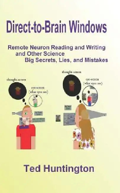Direct To Brain Windows, Remote Neuron Reading and Writing and Other Science Big Secrets, Lies, and Mistakes by Ted Huntington