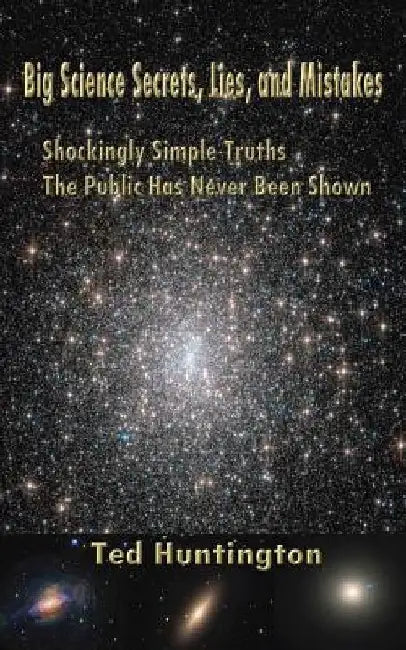 Big Science Secrets, Lies, and Mistakes: Shockingly Simple Truths the Public Has Never Been Shown by Ted Huntington