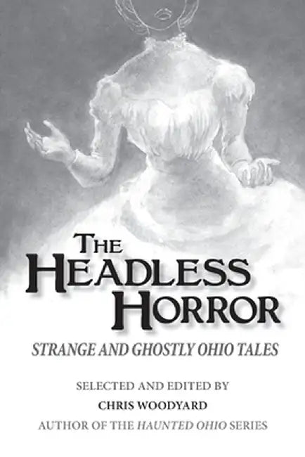 The Headless Horror: Strange and Ghostly Ohio Tales by Chris Woodyard