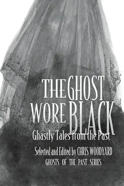 The Ghost Wore Black: Ghastly Tales from the Past by Chris Woodyard