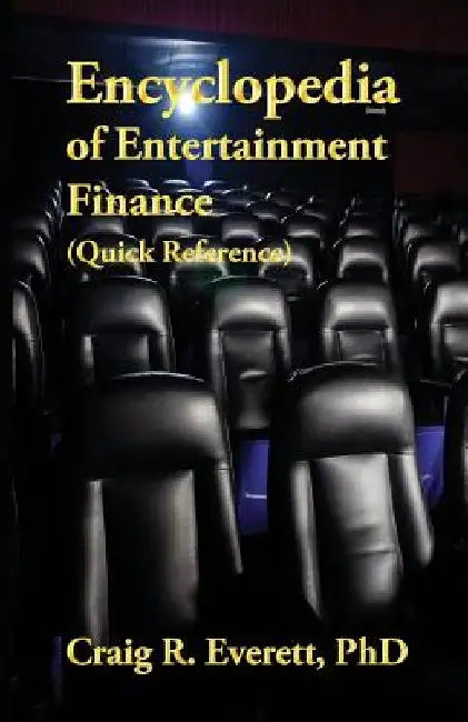 Encyclopedia of Entertainment Finance (Quick Reference): Handy Guide to Financial Jargon in the Motion Picture Industry by Craig R. Everett