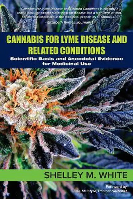 Cannabis for Lyme Disease & Related Conditions: Scientific Basis and Anecdotal Evidence for Medicinal Use by Shelley White