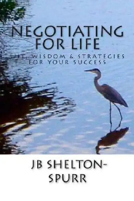 Negotiating for Life: Wit, Wisdom & Strategies for Your Success by Jb Shelton-Spurr