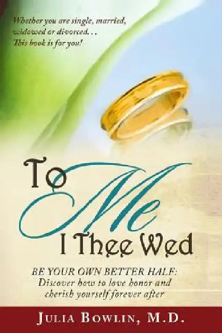 To ME I Thee Wed: Be Your Own Better Half: Discover how to love, honor, and cherish yourself forever after by Julia a. Bowlin MD